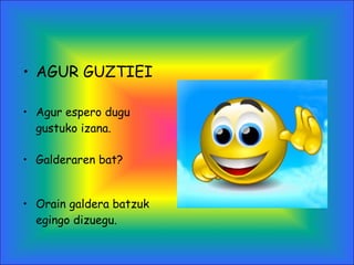 • AGUR GUZTIEI
• Agur espero dugu
gustuko izana.
• Galderaren bat?
• Orain galdera batzuk
egingo dizuegu.
 