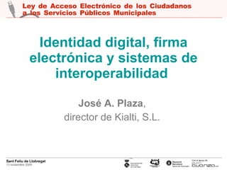 Identidad digital, firma electrónica y sistemas de interoperabilidad   José A. Plaza ,  director de Kialti, S.L.   