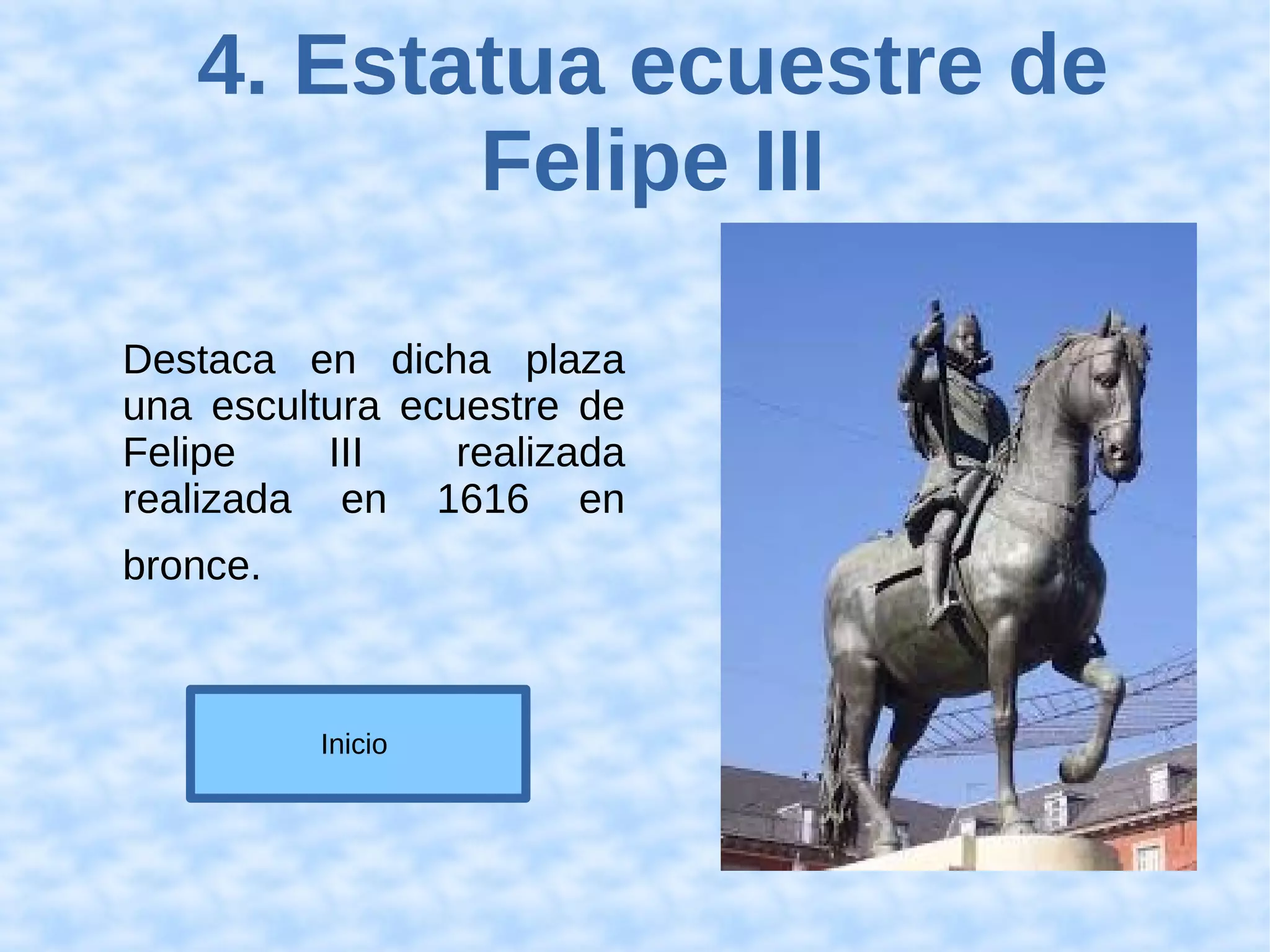 4. Estatua ecuestre de
Felipe III
Destaca en dicha plaza
una escultura ecuestre de
Felipe III realizada
realizada en 1616 en
bronce.
Inicio
 