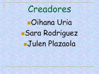 Creadores
Oihana Uria
Sara Rodriguez
Julen Plazaola