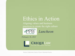 Ethics in Action
                                     Aligning values and business
                                     practices to create the right culture

                                                                               Luncheon
                                  February 16, 2012




Business | Employment | Internet | Privacy Business | Employment
                                           | Information Security   | Internet | Privacy | Information Security
 