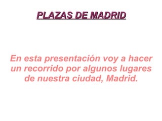 PLAZAS DE MADRID En esta presentación voy a hacer un recorrido por algunos lugares de nuestra ciudad, Madrid. 