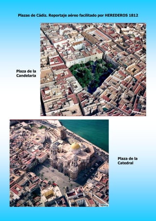 Plazas de Cádiz. Reportaje aéreo facilitado por HEREDEROS 1812




Plaza de la
Candelaria




                                                   Plaza de la
                                                   Catedral
 