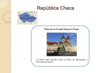 República Checa



        Plaza de la Ciudad Vieja en Praga




La Plaza está ubicada entre la Plaza de Wenceslao y
el Puente de Carlos.
 
