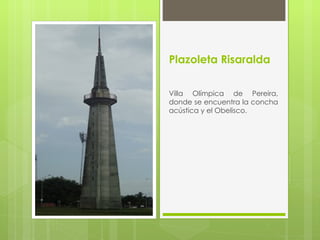 Plazoleta Risaralda

Villa Olímpica de Pereira,
donde se encuentra la concha
acústica y el Obelisco.
 