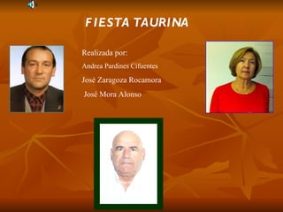 F IESTA TAURINA

Realizada por:
Andrea Pardines Cifuentes

José Zaragoza Rocamora
José Mora Alonso
 