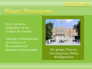 Es el corazón
geográfico de la
ciudad de Atenas

Alberga el Parlamento
de Grecia y el
Monumento al
Soldado Desconocido.     En griego Πλατεία
                        Συντάγματος, Platía
                           Sindágmatos
 