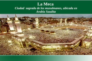 La Meca
Ciudad sagrada de los musulmanes, ubicada en
              Arabia Saudita
 
