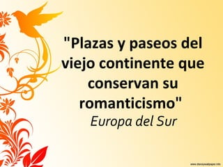 "Plazas y paseos del
viejo continente que
    conservan su
   romanticismo"
    Europa del Sur
 