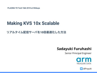 Making KVS 10x Scalable
Sadayuki Furuhashi
PLAZMA TD Tech Talk 2018 at Shibuya
リアルタイム配信サーバを10倍最適化した方法
Senior Principal Engineer
@frsyuki
 