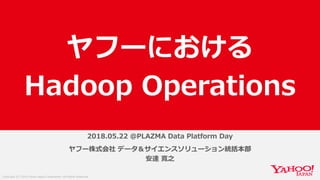 Copyright (C) 2018 Yahoo Japan Corporation. All Rights Reserved.
2018.05.22 @PLAZMA Data Platform Day
ヤフー株式会社 データ＆サイエンスソリューション統括本部
安達 寛之
ヤフーにおける
Hadoop Operations
 