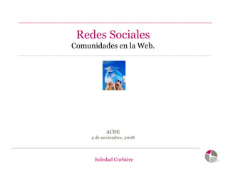 Redes Sociales Comunidades en la Web. ACDE 4 de noviembre, 2008 Soledad Corbière 