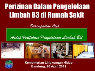 Perizinan Dalam Pengelolaan
Limbah B3 di Rumah Sakit
Disampaikan Oleh :
Kementerian Lingkungan Hidup
Bandung, 20 April 2011
Asdep Verifikasi Pengelolaan Limbah B3
 