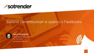 Badanie zainteresowań w oparciu o Facebooka
1
Jakub Wyglądała
Client Service Team Leader
+22 415 23 33
jakub@sotrender.com
 
