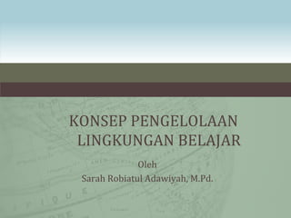 KONSEP PENGELOLAAN
LINGKUNGAN BELAJAR
Oleh
Sarah Robiatul Adawiyah, M.Pd.
 