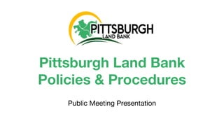 Pittsburgh Land Bank
Policies & Procedures
Public Meeting Presentation
 