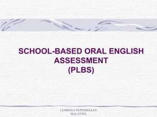 SCHOOL-BASED ORAL ENGLISH
       ASSESSMENT
          (PLBS)



        LEMBAGA PEPERIKSAAN
             MALAYSIA
 