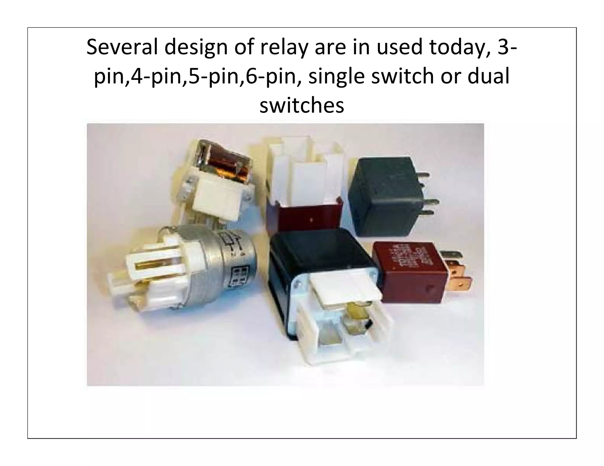 Several design of relay are in used today, 3-
 pin,4-pin,5-pin,6-pin, single switch or dual
                  switches
 