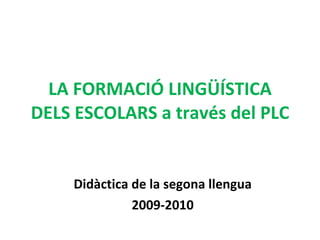 LA FORMACIÓ LINGÜÍSTICA DELS ESCOLARS a través del PLC Didàctica de la segona llengua 2009-2010 