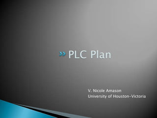 PLC Plan V. Nicole Amason University of Houston-Victoria 