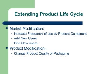 Extending Product Life Cycle

 Market   Modification:
  –   Increase Frequency of use by Present Customers
  –   Add New Users
  –   Find New Users
 Product   Modification:
  –   Change Product Quality or Packaging
 