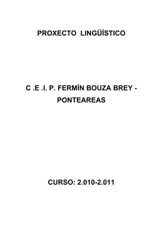 PROXECTO LINGÜÍSTICO




C .E .I. P. FERMÍN BOUZA BREY -
        PONTEAREAS




      CURSO: 2.010-2.011
 