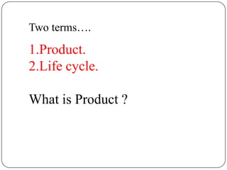 Two terms….

1.Product.
2.Life cycle.

What is Product ?
 