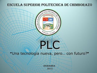 ESCUELA SUPERIOR POLITECNICA DE CHIMBORAZO




                PLC
 “ Una tecnología nueva, pero… con futuro?”


                  RIOBAMBA
                     2012
 