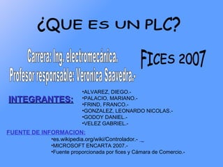 •ALVAREZ, DIEGO.-
INTEGRANTES:            •PALACIO, MARIANO.-
                        •FRIND, FRANCO.-
                        •GONZALEZ, LEONARDO NICOLAS.-
                        •GODOY DANIEL.-
                        •VELEZ GABRIEL.-
FUENTE DE INFORMACION:
            •es.wikipedia.org/wiki/Controlador.-
            •MICROSOFT ENCARTA 2007.-
            •Fuente proporcionada por fices y Cámara de Comercio.-
 
