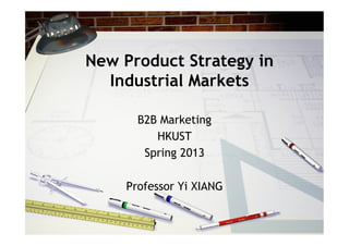 New Product Strategy in
Industrial Markets
B2B Marketing
HKUST
Spring 2013
Professor Yi XIANG
 