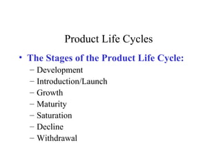 Product Life Cycles
• The Stages of the Product Life Cycle:
– Development
– Introduction/Launch
– Growth
– Maturity
– Saturation
– Decline
– Withdrawal
 
