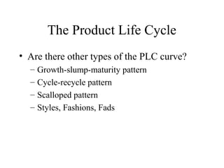 The Product Life Cycle
• Are there other types of the PLC curve?
– Growth-slump-maturity pattern
– Cycle-recycle pattern
– Scalloped pattern
– Styles, Fashions, Fads
 