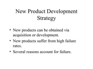 • New products can be obtained via
acquisition or development.
• New products suffer from high failure
rates.
• Several reasons account for failure.
New Product Development
Strategy
 