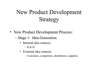 • New Product Development Process:
– Stage 1: Idea Generation
• Internal idea sources:
– R & D
• External idea sources:
– Customers, competitors, distributors, suppliers
New Product Development
Strategy
 