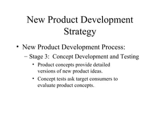 • New Product Development Process:
– Stage 3: Concept Development and Testing
• Product concepts provide detailed
versions of new product ideas.
• Concept tests ask target consumers to
evaluate product concepts.
New Product Development
Strategy
 