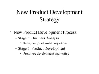 • New Product Development Process:
– Stage 5: Business Analysis
• Sales, cost, and profit projections
– Stage 6: Product Development
• Prototype development and testing
New Product Development
Strategy
 