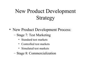• New Product Development Process:
– Stage 7: Test Marketing
• Standard test markets
• Controlled test markets
• Simulated test markets
– Stage 8: Commercialization
New Product Development
Strategy
 