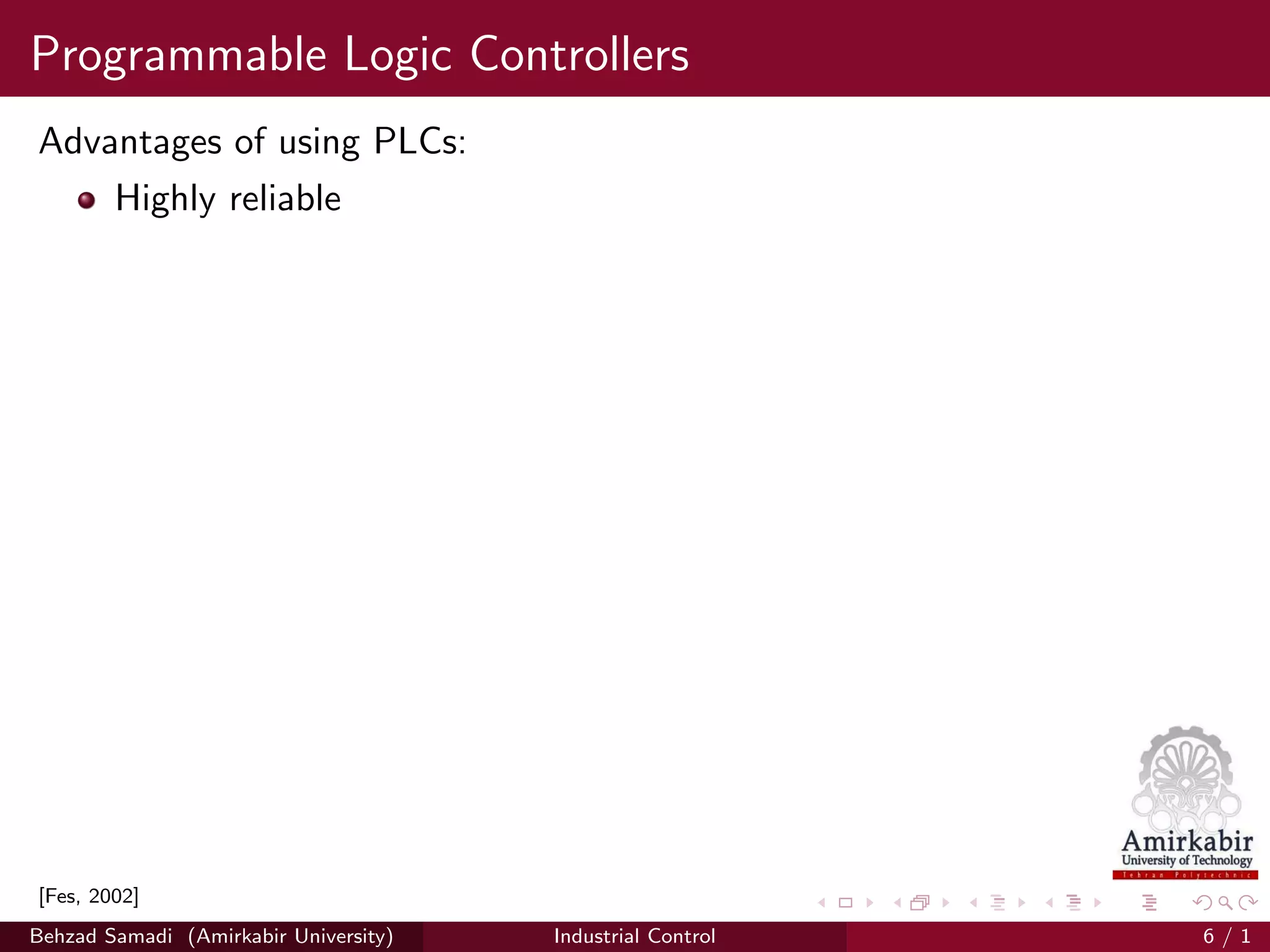 Programmable Logic Controllers
Advantages of using PLCs:
Highly reliable
[Fes, 2002]
Behzad Samadi (Amirkabir University) Industrial Control 6 / 1
 