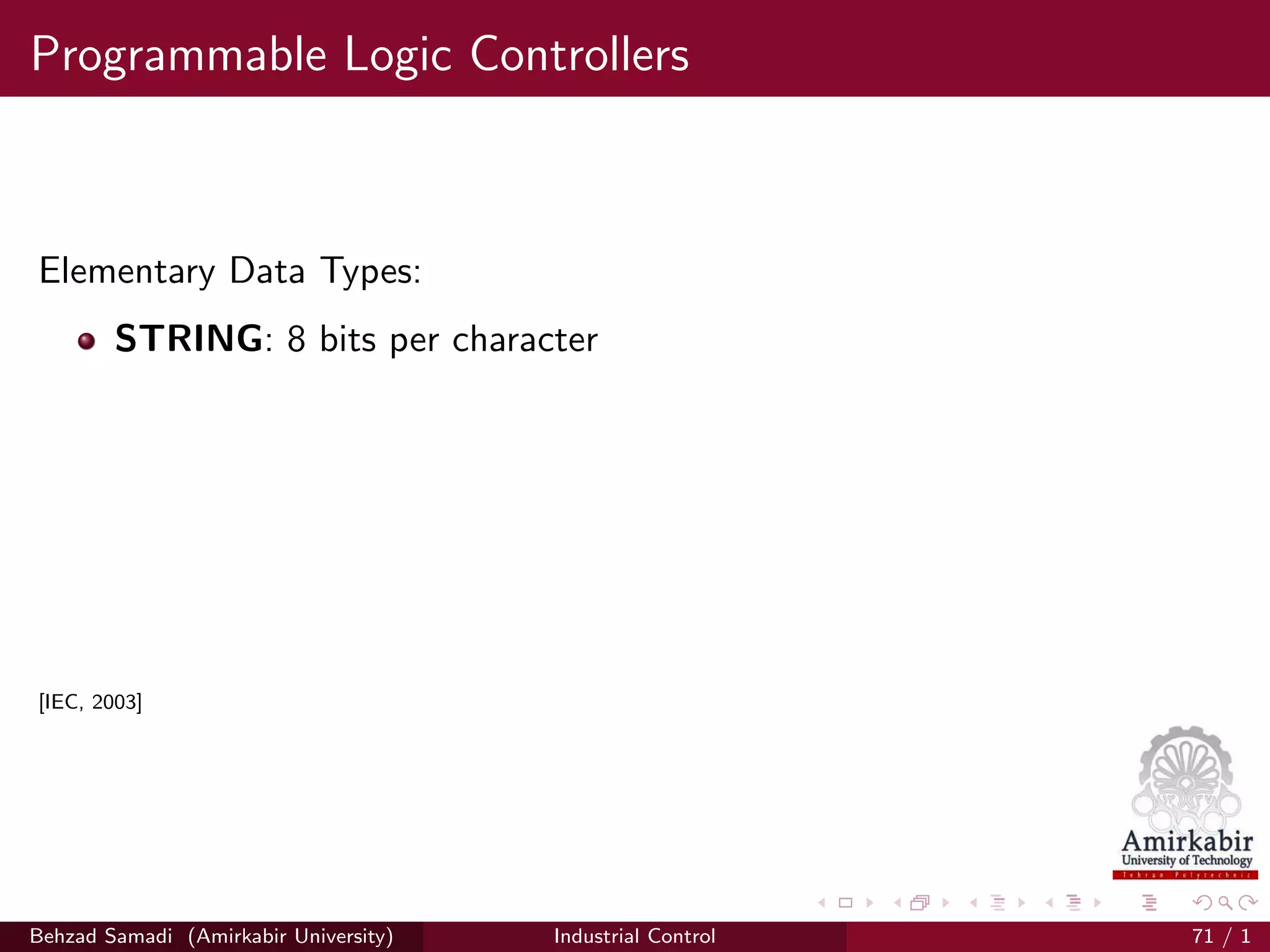 Programmable Logic Controllers
Elementary Data Types:
STRING: 8 bits per character
[IEC, 2003]
Behzad Samadi (Amirkabir University) Industrial Control 71 / 1
 