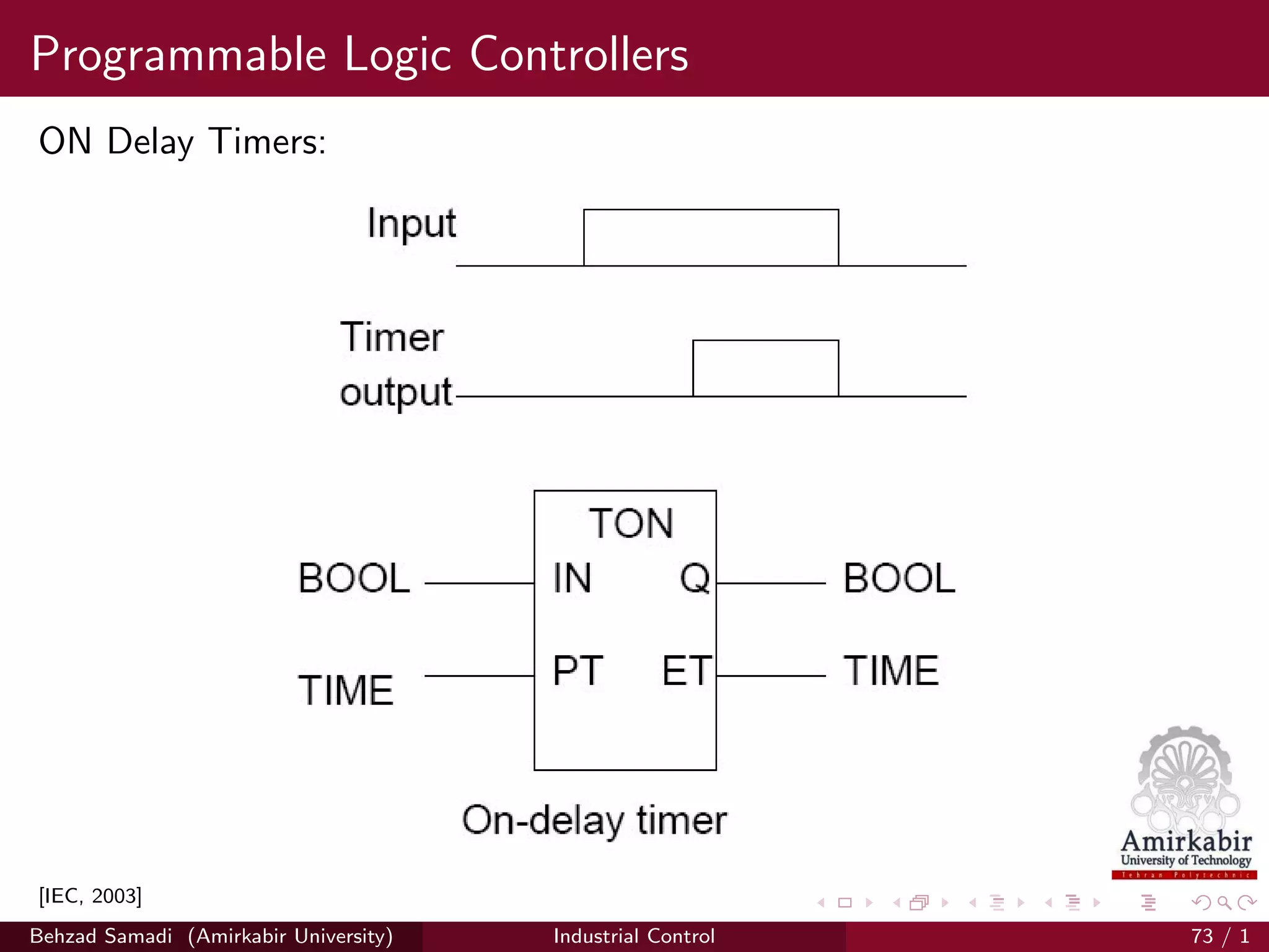Programmable Logic Controllers
ON Delay Timers:
[IEC, 2003]
Behzad Samadi (Amirkabir University) Industrial Control 73 / 1
 