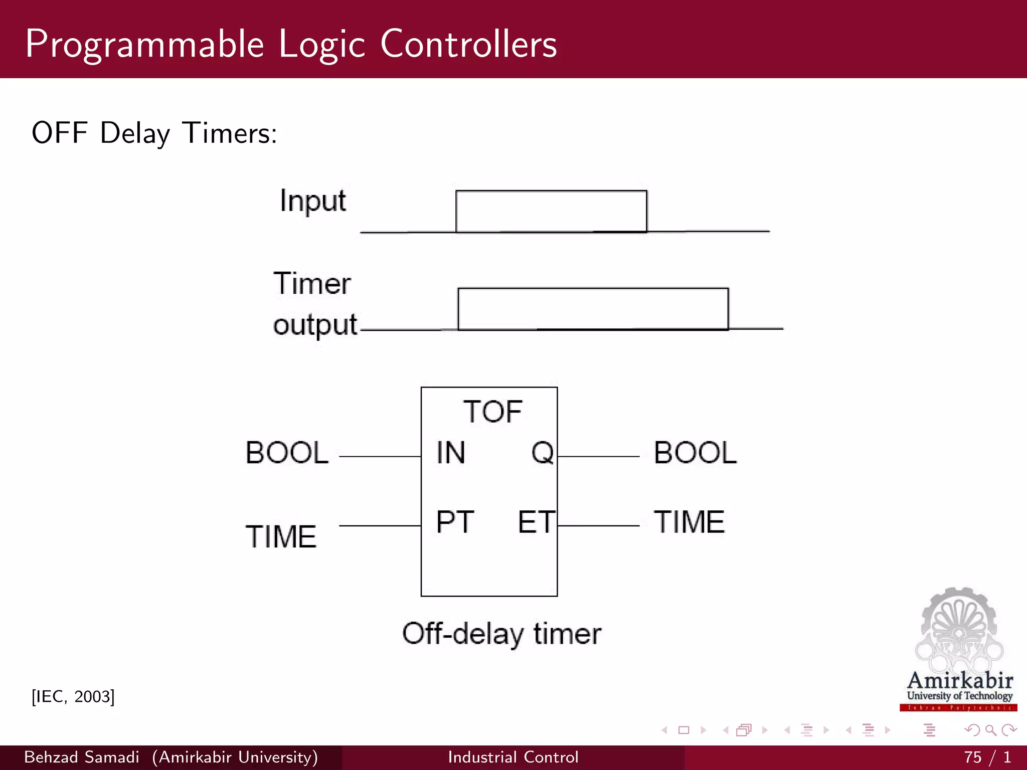 Programmable Logic Controllers
OFF Delay Timers:
[IEC, 2003]
Behzad Samadi (Amirkabir University) Industrial Control 75 / 1
 