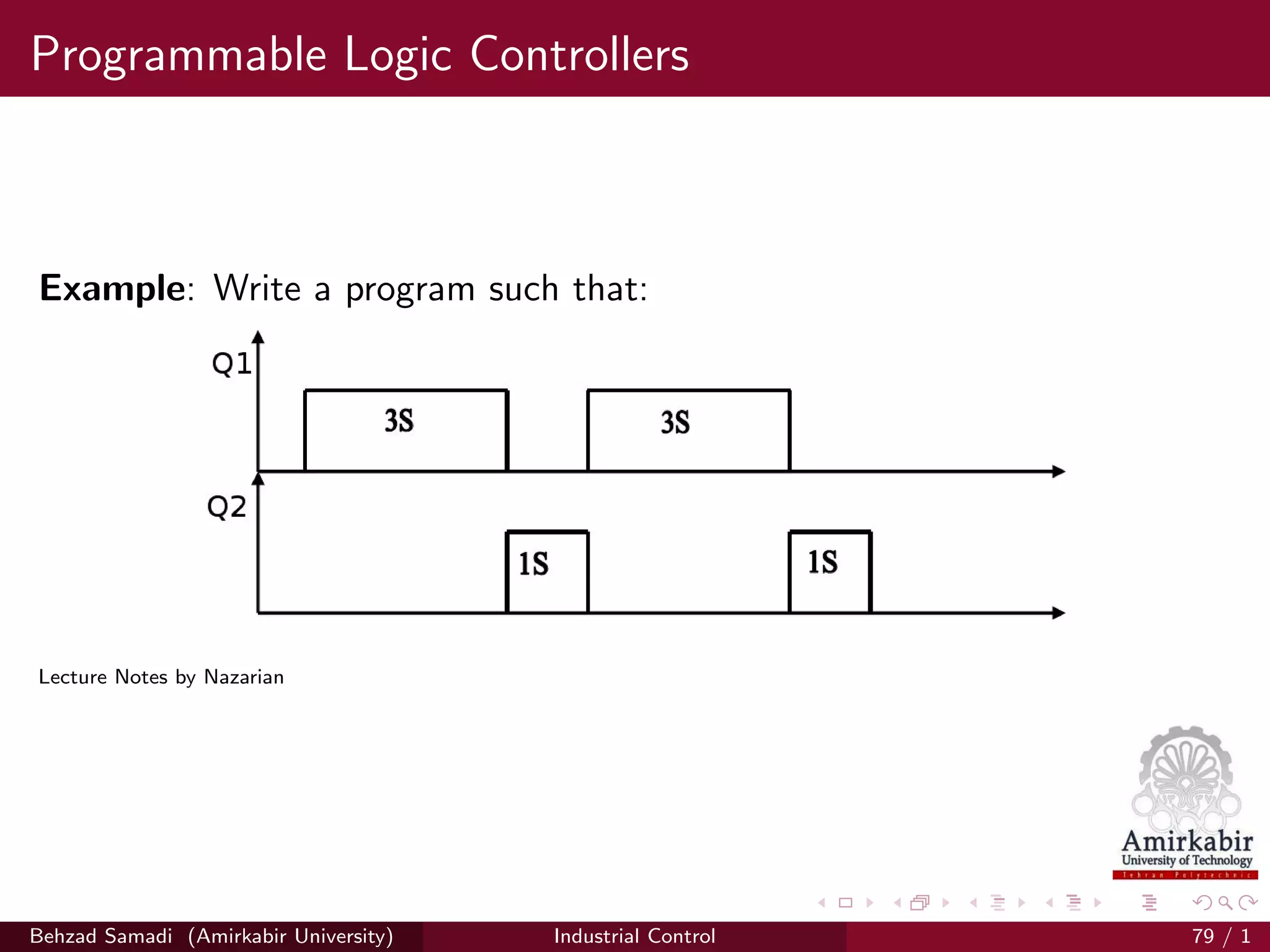 Programmable Logic Controllers
Example: Write a program such that:
Lecture Notes by Nazarian
Behzad Samadi (Amirkabir University) Industrial Control 79 / 1
 