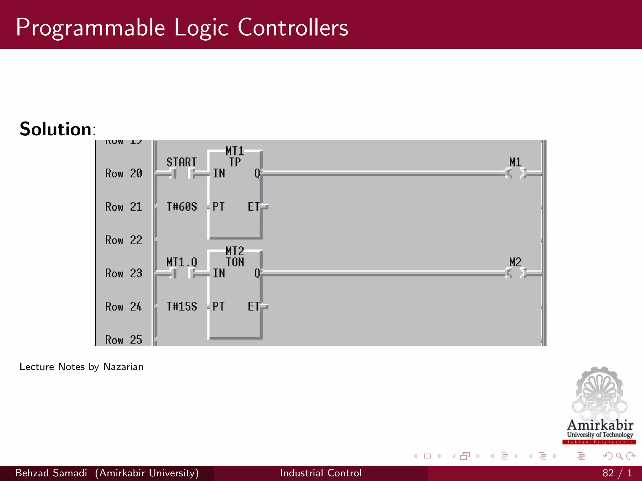 Programmable Logic Controllers
Solution:
Lecture Notes by Nazarian
Behzad Samadi (Amirkabir University) Industrial Control 82 / 1
 