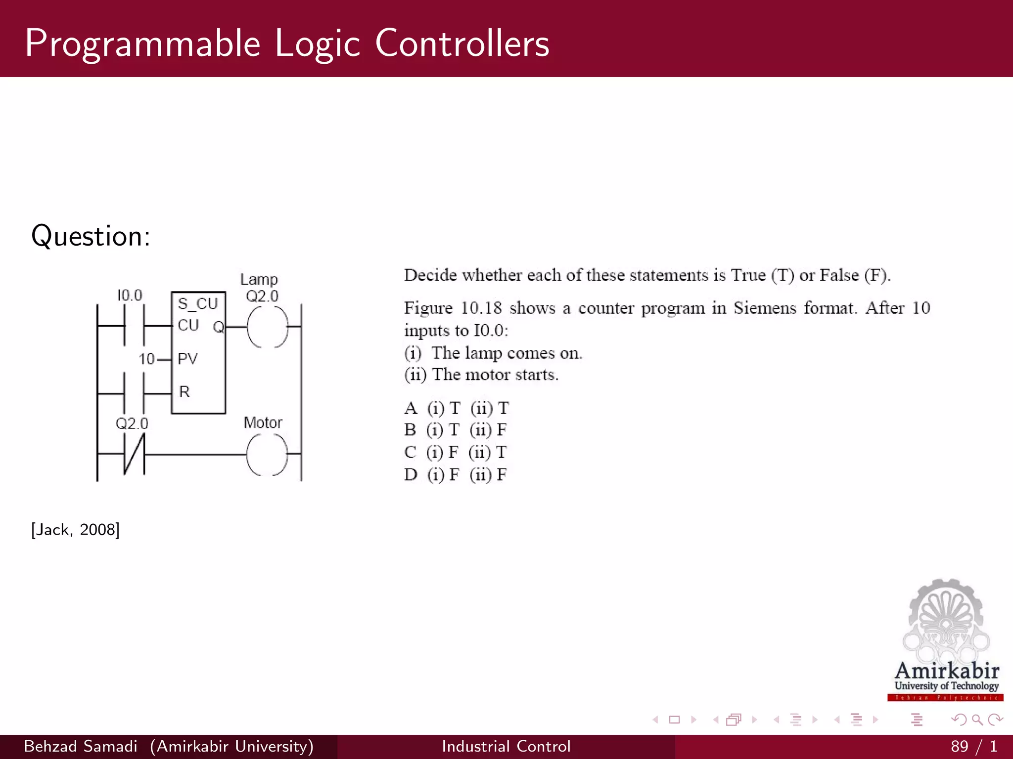 Programmable Logic Controllers
Question:
[Jack, 2008]
Behzad Samadi (Amirkabir University) Industrial Control 89 / 1
 