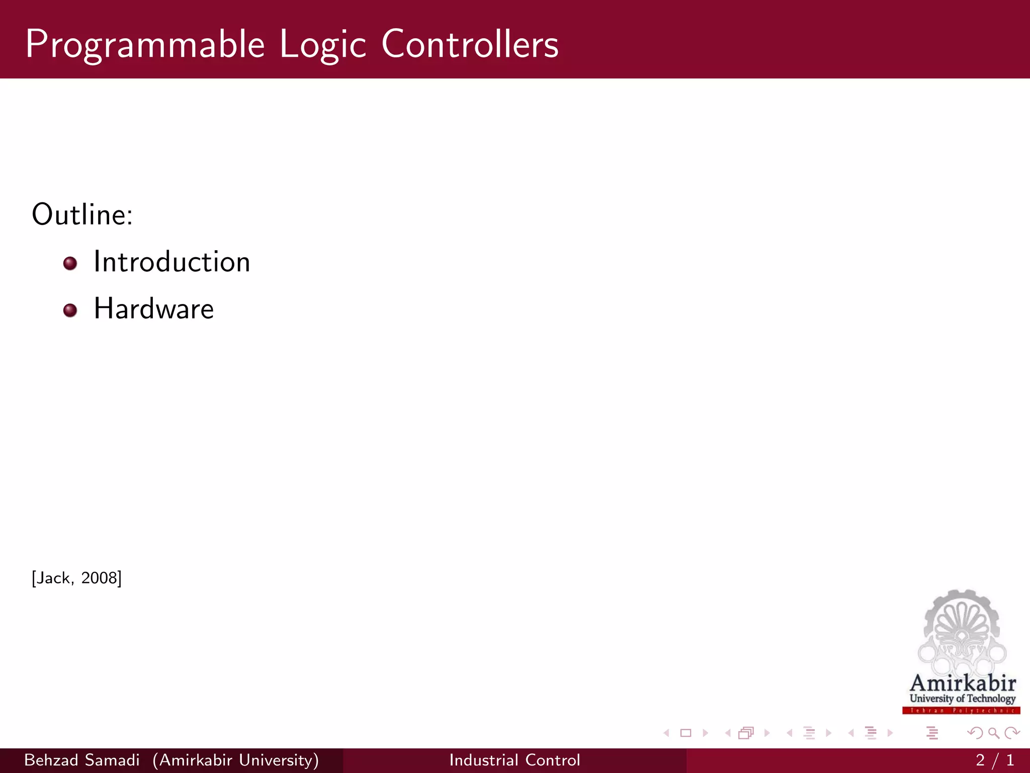 Programmable Logic Controllers
Outline:
Introduction
Hardware
[Jack, 2008]
Behzad Samadi (Amirkabir University) Industrial Control 2 / 1
 