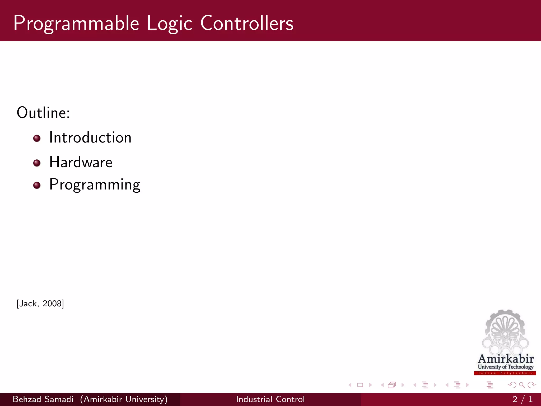 Programmable Logic Controllers
Outline:
Introduction
Hardware
Programming
[Jack, 2008]
Behzad Samadi (Amirkabir University) Industrial Control 2 / 1
 