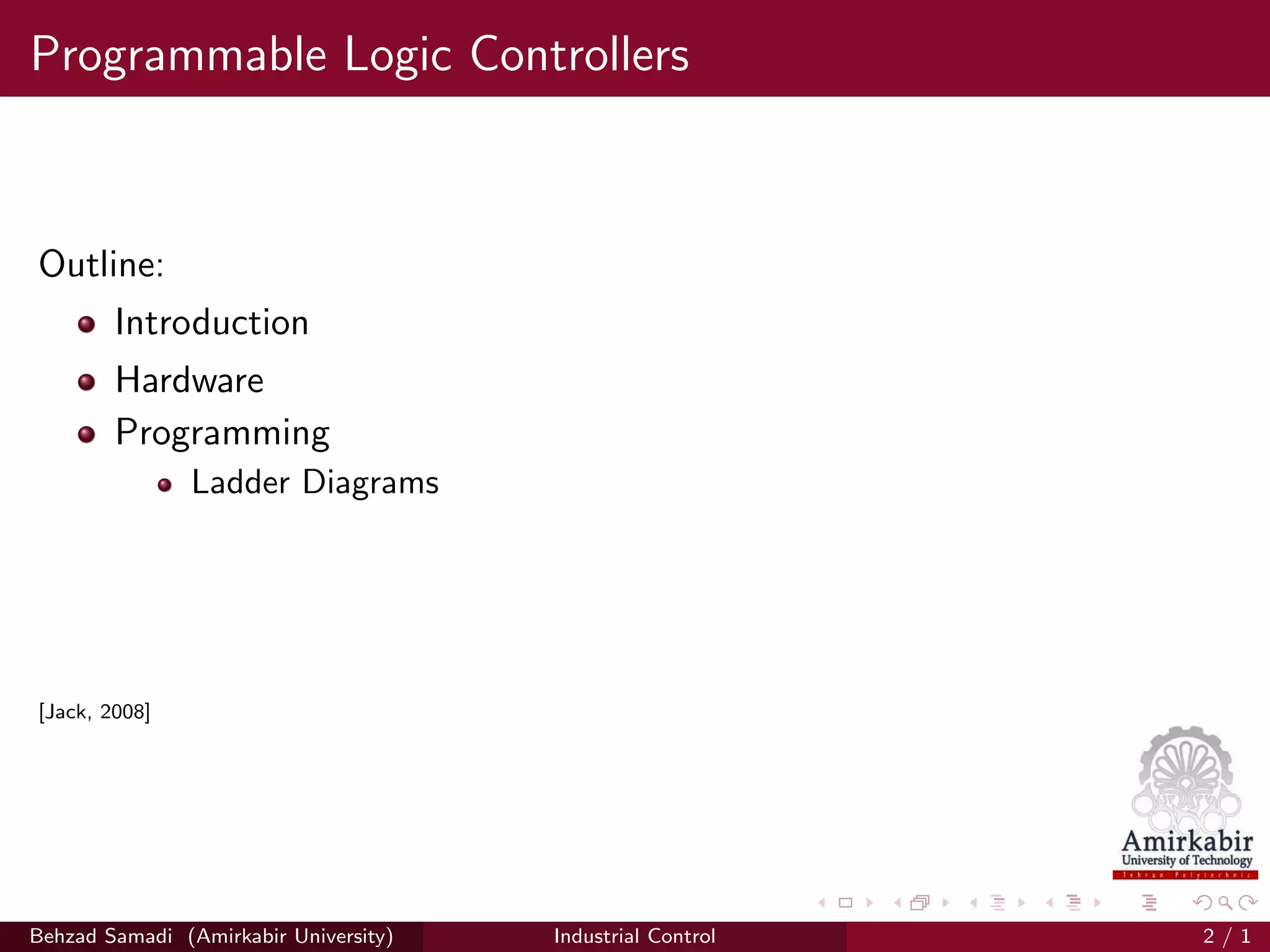 Programmable Logic Controllers
Outline:
Introduction
Hardware
Programming
Ladder Diagrams
[Jack, 2008]
Behzad Samadi (Amirkabir University) Industrial Control 2 / 1
 
