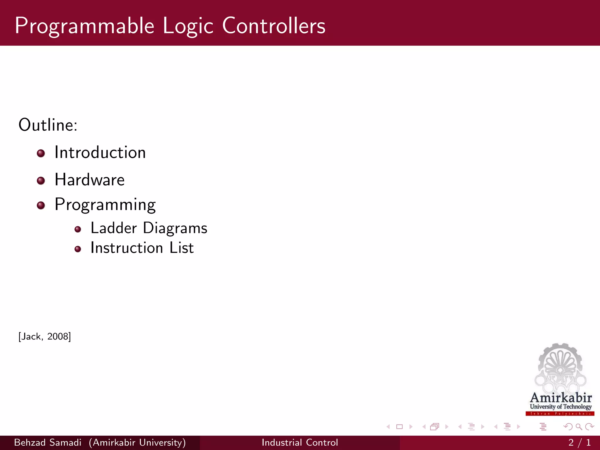 Programmable Logic Controllers
Outline:
Introduction
Hardware
Programming
Ladder Diagrams
Instruction List
[Jack, 2008]
Behzad Samadi (Amirkabir University) Industrial Control 2 / 1
 
