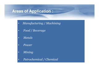 Areas of Application :
Areas of Application :
• Manufacturing / Machining
• Food / Beverage
• Metals
• Metals
• Power
• Mining
• Petrochemical / Chemical
 