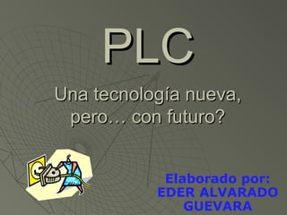 PLCPLC
Una tecnología nueva,Una tecnología nueva,
pero… con futuro?pero… con futuro?
Elaborado por:
EDER ALVARADO
GUEVARA
 